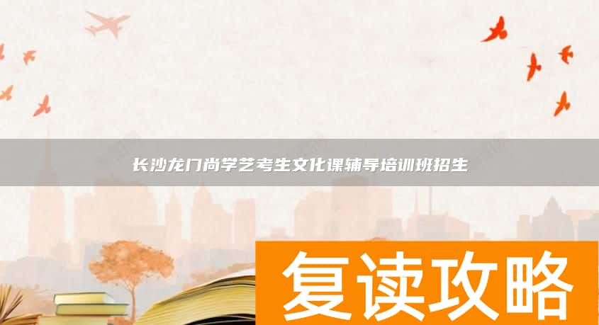 长沙龙门尚学艺考生文化课辅导培训班招生