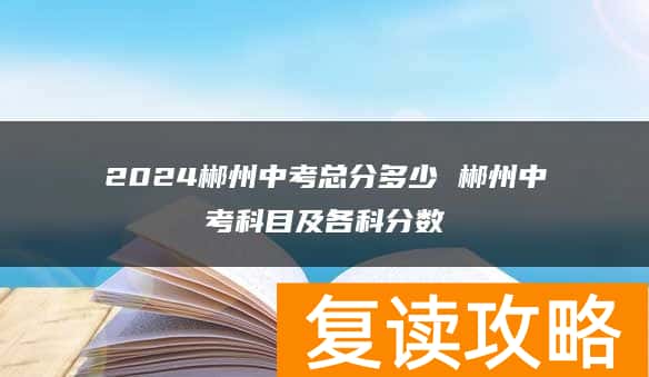 2024郴州中考总分多少 郴州中考科目及各科分数