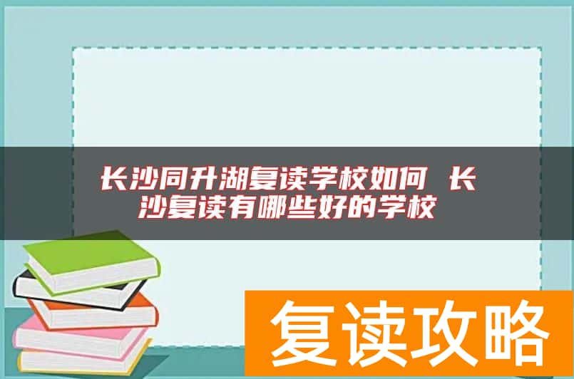 长沙同升湖复读学校如何 长沙复读有哪些好的学校