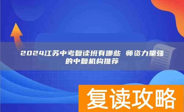 2024江苏中考复读班有哪些 师资力量强的中复机构推荐